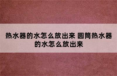 热水器的水怎么放出来 圆筒热水器的水怎么放出来